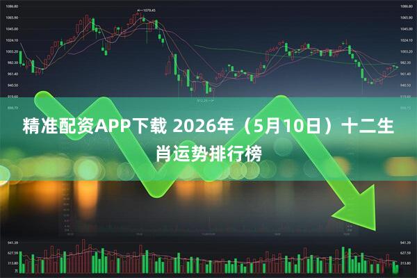 精准配资APP下载 2026年（5月10日）十二生肖运势排行榜
