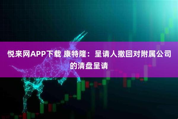 悦来网APP下载 康特隆：呈请人撤回对附属公司的清盘呈请